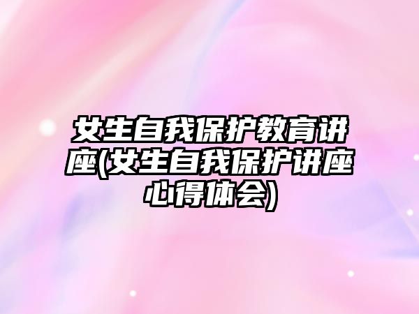 女生自我保護教育講座(女生自我保護講座心得體會)