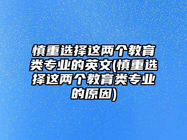 慎重選擇這兩個教育類專業(yè)的英文(慎重選擇這兩個教育類專業(yè)的原因)