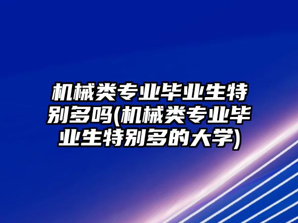 機(jī)械類專業(yè)畢業(yè)生特別多嗎(機(jī)械類專業(yè)畢業(yè)生特別多的大學(xué))