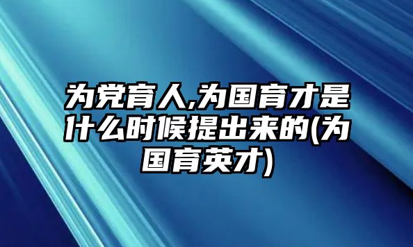 為黨育人,為國育才是什么時候提出來的(為國育英才)