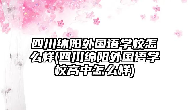 四川綿陽外國語學校怎么樣(四川綿陽外國語學校高中怎么樣)