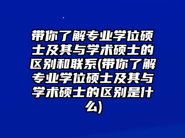 帶你了解專(zhuān)業(yè)學(xué)位碩士及其與學(xué)術(shù)碩士的區(qū)別和聯(lián)系(帶你了解專(zhuān)業(yè)學(xué)位碩士及其與學(xué)術(shù)碩士的區(qū)別是什么)