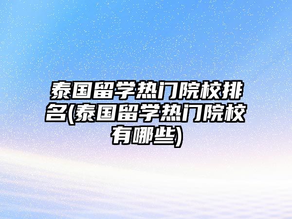 泰國留學(xué)熱門院校排名(泰國留學(xué)熱門院校有哪些)