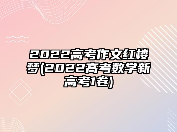 2022高考作文紅樓夢(mèng)(2022高考數(shù)學(xué)新高考1卷)