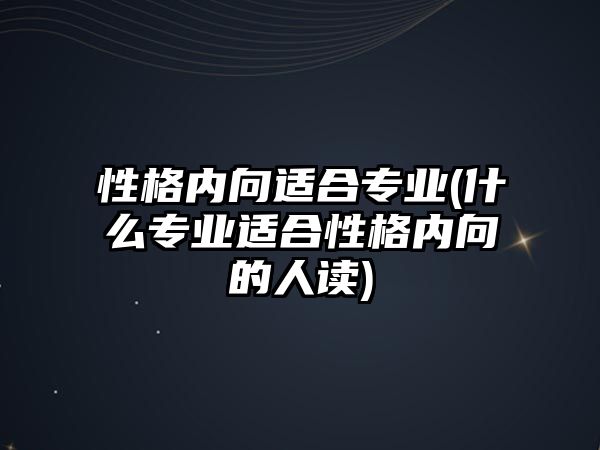 性格內(nèi)向適合專業(yè)(什么專業(yè)適合性格內(nèi)向的人讀)