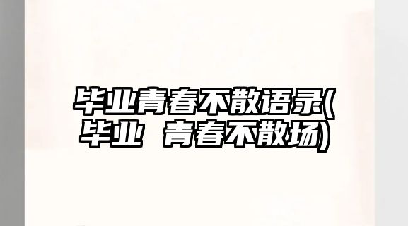 畢業(yè)青春不散語錄(畢業(yè) 青春不散場)