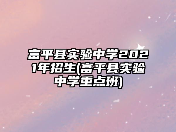 富平縣實(shí)驗(yàn)中學(xué)2021年招生(富平縣實(shí)驗(yàn)中學(xué)重點(diǎn)班)