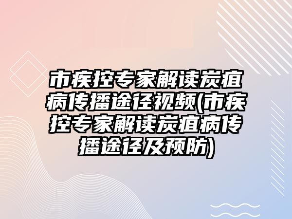 市疾控專家解讀炭疽病傳播途徑視頻(市疾控專家解讀炭疽病傳播途徑及預(yù)防)