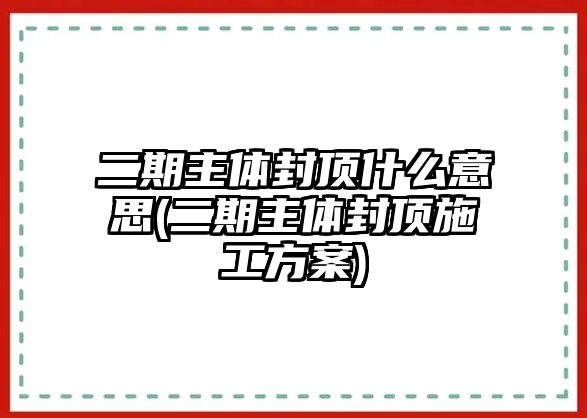 二期主體封頂什么意思(二期主體封頂施工方案)