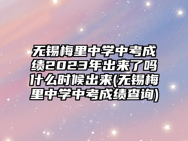 無錫梅里中學(xué)中考成績2023年出來了嗎什么時(shí)候出來(無錫梅里中學(xué)中考成績查詢)