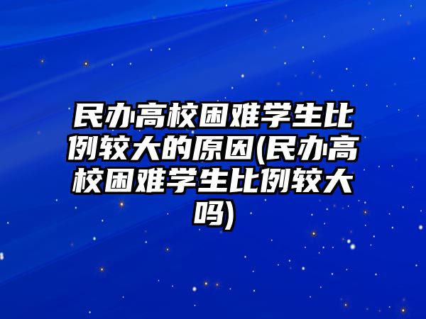 民辦高校困難學生比例較大的原因(民辦高校困難學生比例較大嗎)