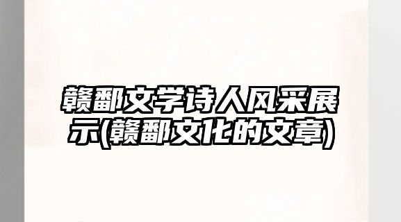 贛鄱文學詩人風采展示(贛鄱文化的文章)