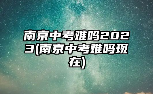 南京中考難嗎2023(南京中考難嗎現(xiàn)在)