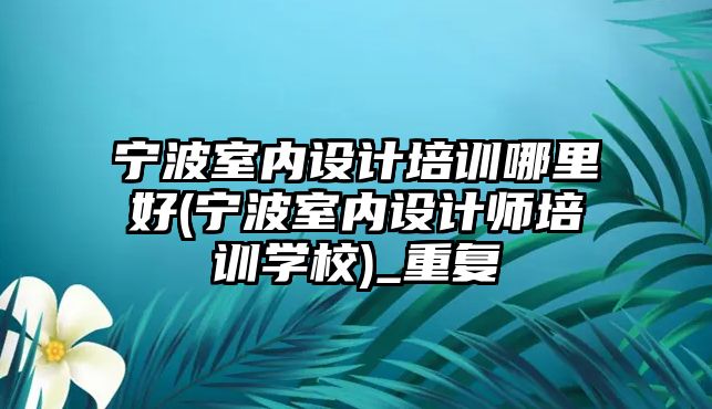 寧波室內設計培訓哪里好(寧波室內設計師培訓學校)_重復