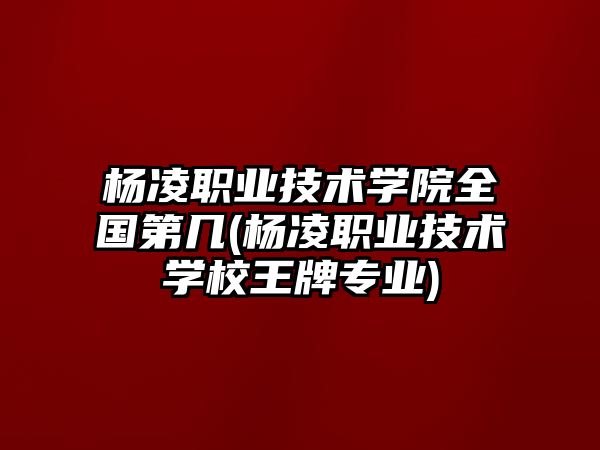 楊凌職業(yè)技術(shù)學(xué)院全國(guó)第幾(楊凌職業(yè)技術(shù)學(xué)校王牌專業(yè))