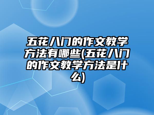 五花八門(mén)的作文教學(xué)方法有哪些(五花八門(mén)的作文教學(xué)方法是什么)