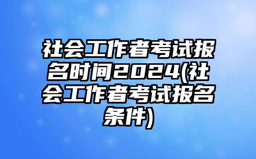 社會工作者考試報(bào)名時(shí)間2024(社會工作者考試報(bào)名條件)