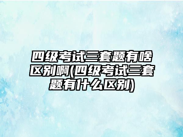 四級考試三套題有啥區(qū)別啊(四級考試三套題有什么區(qū)別)