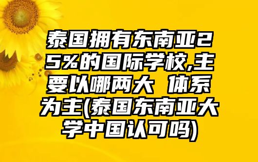 泰國擁有東南亞25%的國際學校,主要以哪兩大 體系為主(泰國東南亞大學中國認可嗎)