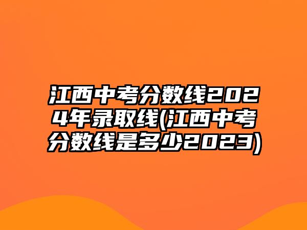 江西中考分數(shù)線2024年錄取線(江西中考分數(shù)線是多少2023)