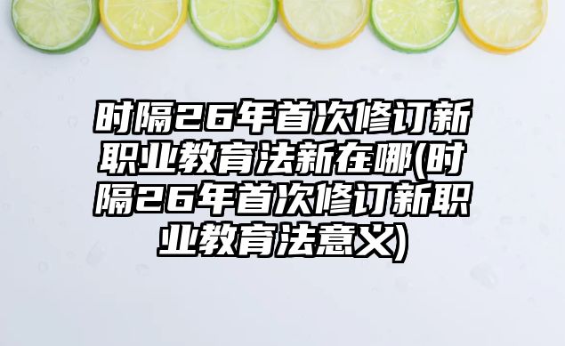 時隔26年首次修訂新職業(yè)教育法新在哪(時隔26年首次修訂新職業(yè)教育法意義)