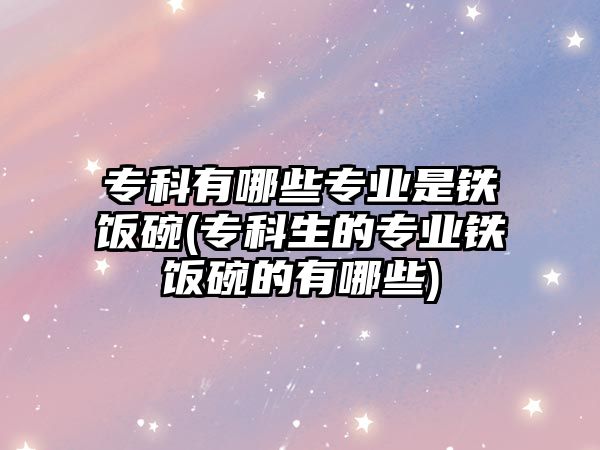 專科有哪些專業(yè)是鐵飯碗(?？粕膶I(yè)鐵飯碗的有哪些)