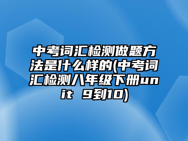 中考詞匯檢測做題方法是什么樣的(中考詞匯檢測八年級下冊unit 9到10)