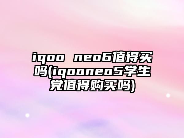 iqoo neo6值得買(mǎi)嗎(iqooneo5學(xué)生黨值得購(gòu)買(mǎi)嗎)