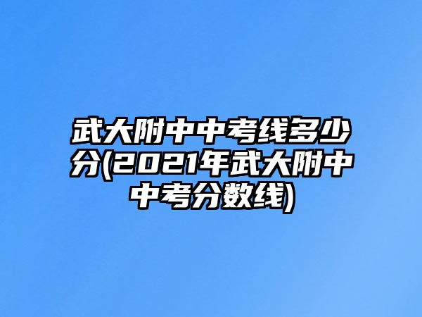 武大附中中考線多少分(2021年武大附中中考分數線)