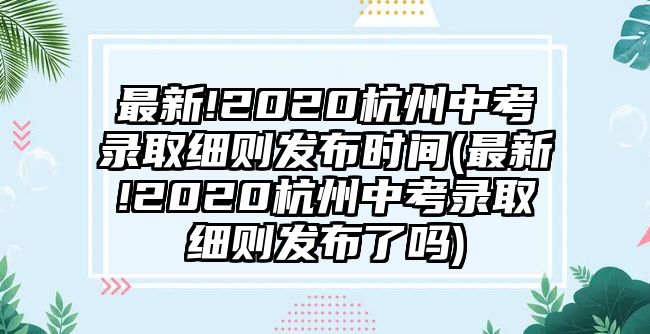 最新!2020杭州中考錄取細則發(fā)布時間(最新!2020杭州中考錄取細則發(fā)布了嗎)