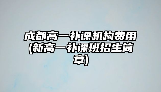 成都高一補課機構費用(新高一補課班招生簡章)