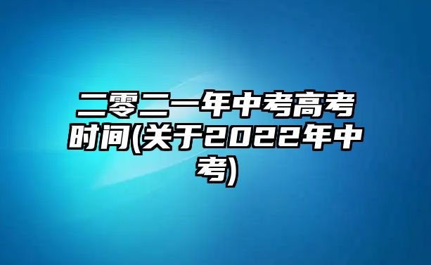 二零二一年中考高考時(shí)間(關(guān)于2022年中考)