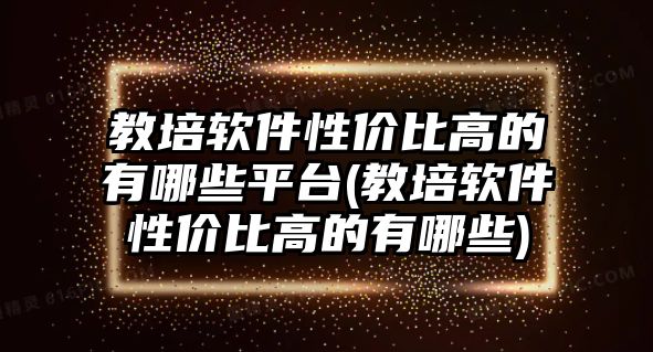 教培軟件性價(jià)比高的有哪些平臺(tái)(教培軟件性價(jià)比高的有哪些)