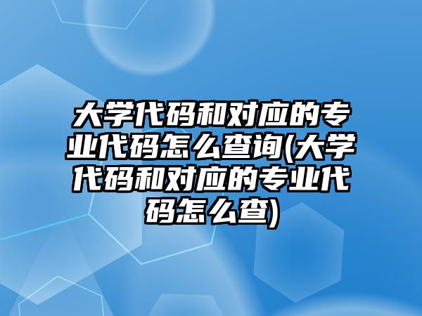 大學(xué)代碼和對應(yīng)的專業(yè)代碼怎么查詢(大學(xué)代碼和對應(yīng)的專業(yè)代碼怎么查)