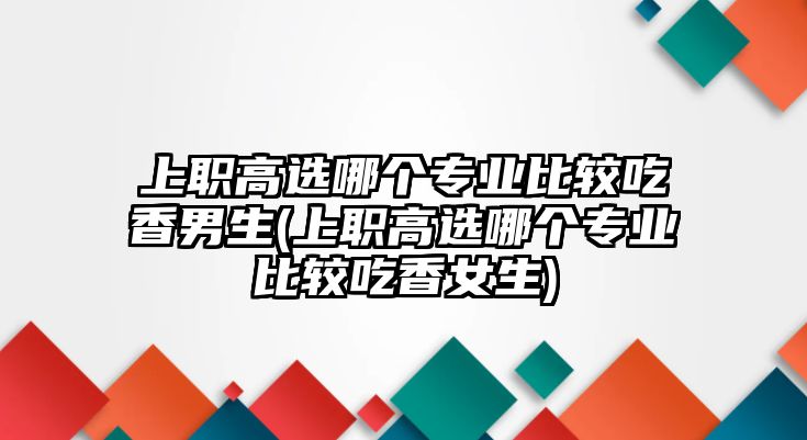 上職高選哪個(gè)專業(yè)比較吃香男生(上職高選哪個(gè)專業(yè)比較吃香女生)