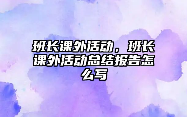 班長課外活動，班長課外活動總結(jié)報告怎么寫