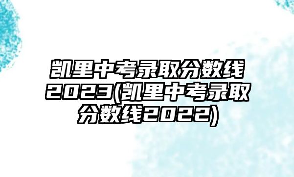 凱里中考錄取分數(shù)線2023(凱里中考錄取分數(shù)線2022)