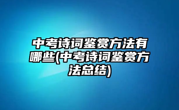 中考詩(shī)詞鑒賞方法有哪些(中考詩(shī)詞鑒賞方法總結(jié))