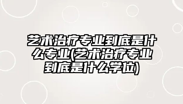 藝術治療專業(yè)到底是什么專業(yè)(藝術治療專業(yè)到底是什么學位)