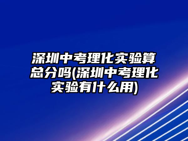 深圳中考理化實驗算總分嗎(深圳中考理化實驗有什么用)