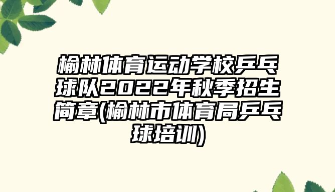 榆林體育運動學校乒乓球隊2022年秋季招生簡章(榆林市體育局乒乓球培訓)