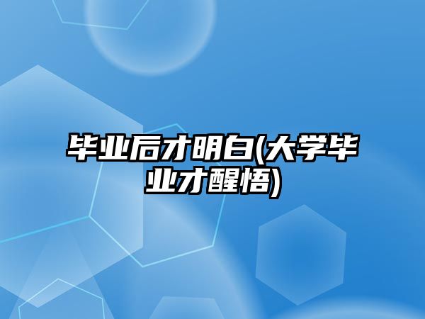 畢業(yè)后才明白(大學畢業(yè)才醒悟)