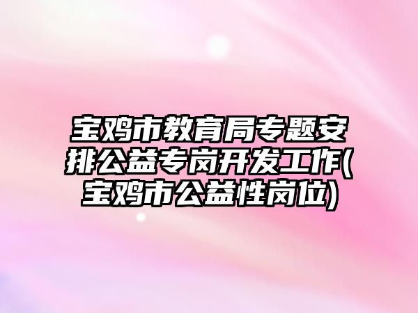 寶雞市教育局專題安排公益專崗開發(fā)工作(寶雞市公益性崗位)