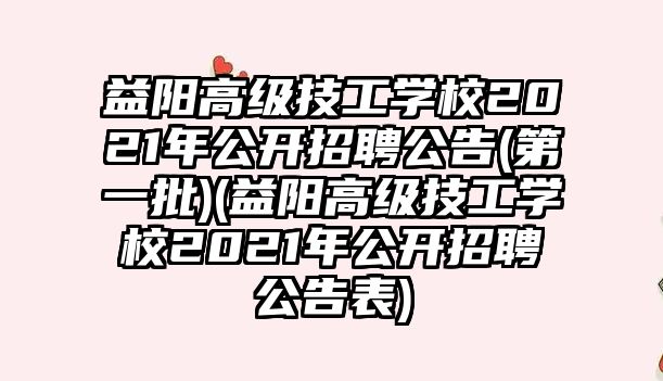 益陽高級技工學校2021年公開招聘公告(第一批)(益陽高級技工學校2021年公開招聘公告表)