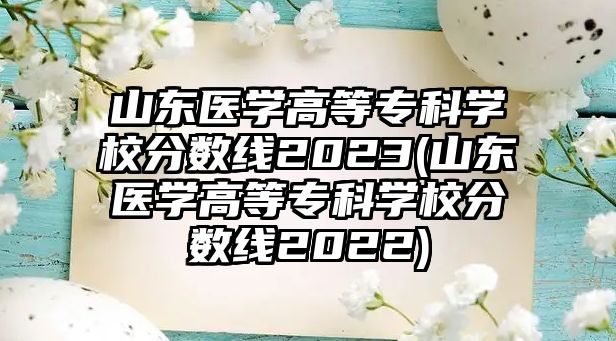 山東醫(yī)學(xué)高等?？茖W(xué)校分?jǐn)?shù)線2023(山東醫(yī)學(xué)高等專科學(xué)校分?jǐn)?shù)線2022)