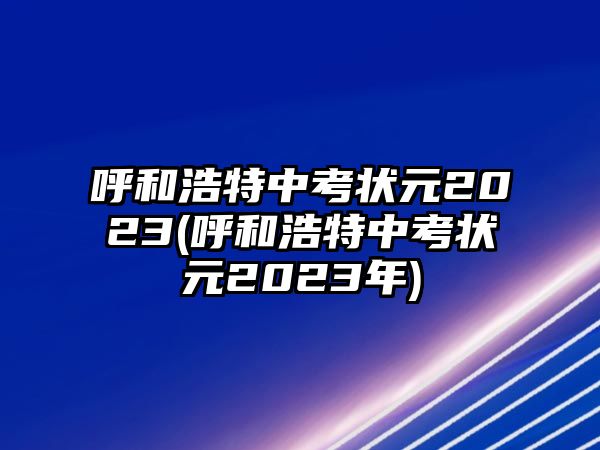 呼和浩特中考狀元2023(呼和浩特中考狀元2023年)