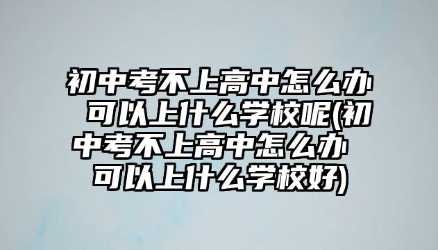 初中考不上高中怎么辦 可以上什么學(xué)校呢(初中考不上高中怎么辦 可以上什么學(xué)校好)