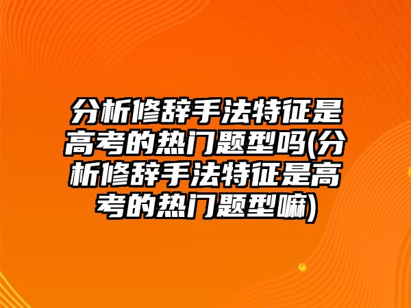 分析修辭手法特征是高考的熱門題型嗎(分析修辭手法特征是高考的熱門題型嘛)