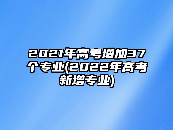 2021年高考增加37個(gè)專業(yè)(2022年高考新增專業(yè))