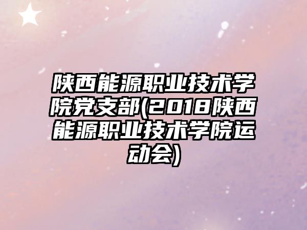 陜西能源職業(yè)技術(shù)學(xué)院黨支部(2018陜西能源職業(yè)技術(shù)學(xué)院運(yùn)動(dòng)會(huì))